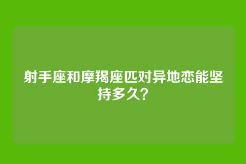 射手座和摩羯座匹对异地恋能坚持多久？