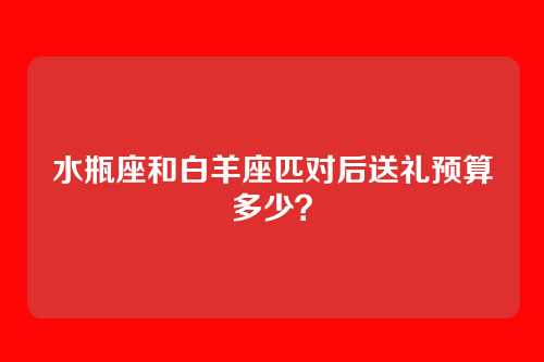 水瓶座和白羊座匹对后送礼预算多少？