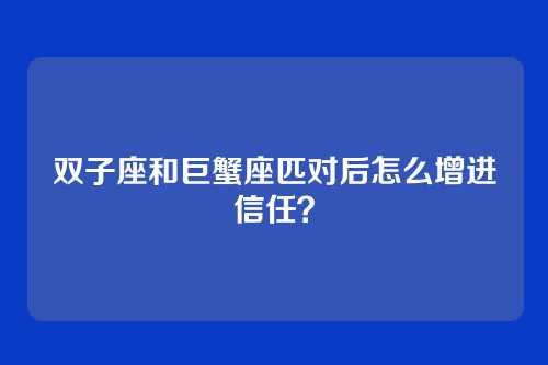 双子座和巨蟹座匹对后怎么增进信任？