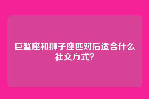 巨蟹座和狮子座匹对后适合什么社交方式?