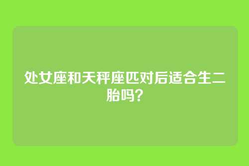 处女座和天秤座匹对后适合生二胎吗？