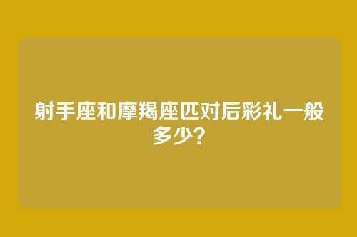 射手座和摩羯座匹对后彩礼一般多少？