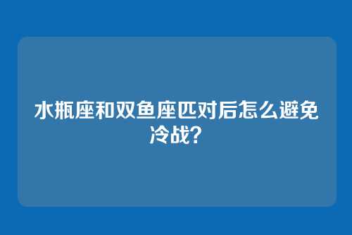 水瓶座和双鱼座匹对后怎么避免冷战？