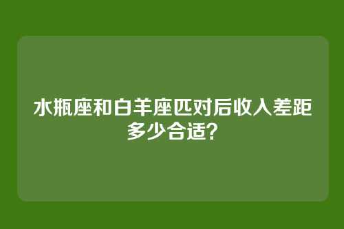 水瓶座和白羊座匹对后收入差距多少合适?