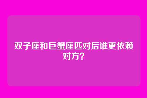 双子座和巨蟹座匹对后谁更依赖对方？