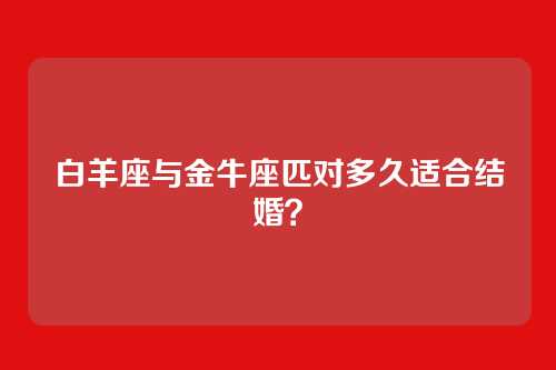 白羊座与金牛座匹对多久适合结婚？
