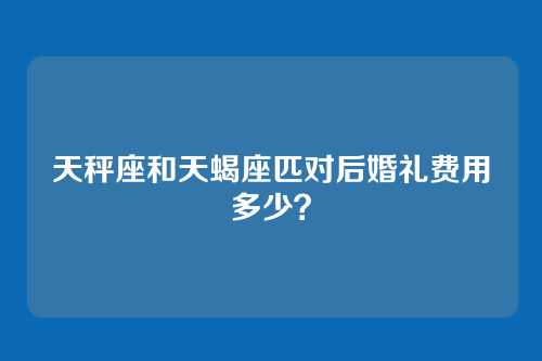 天秤座和天蝎座匹对后婚礼费用多少？