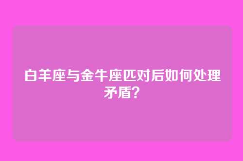 白羊座与金牛座匹对后如何处理矛盾？