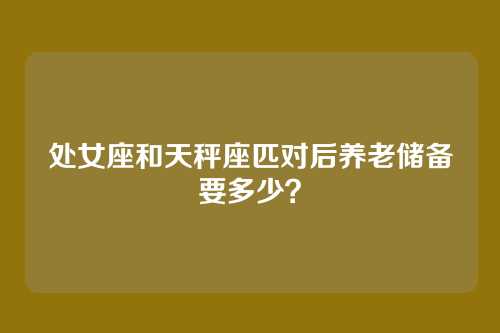 处女座和天秤座匹对后养老储备要多少？
