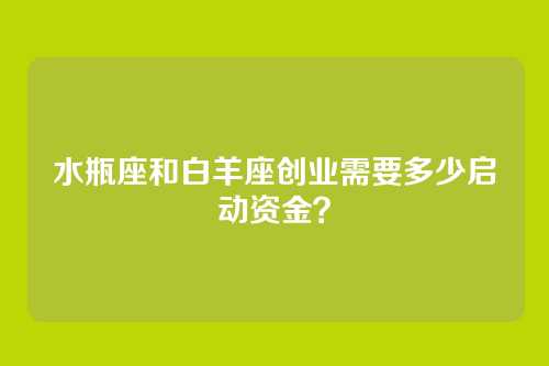 水瓶座和白羊座创业需要多少启动资金？