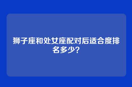 狮子座和处女座配对后适合度排名多少？