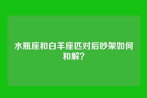 水瓶座和白羊座匹对后吵架如何和解？