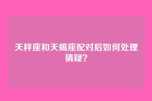 天秤座和天蝎座配对后如何处理猜疑？