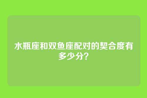 水瓶座和双鱼座配对的契合度有多少分？