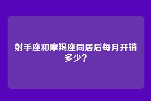 射手座和摩羯座同居后每月开销多少？