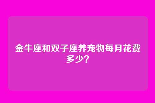 金牛座和双子座养宠物每月花费多少？
