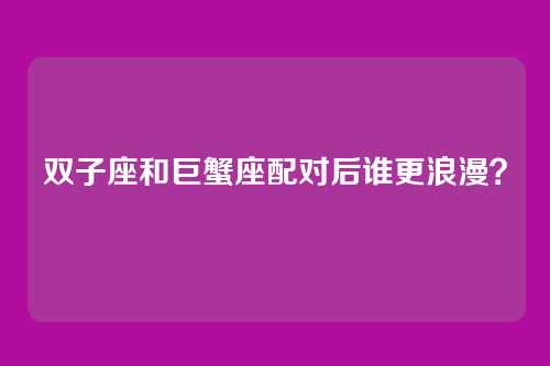 双子座和巨蟹座配对后谁更浪漫？