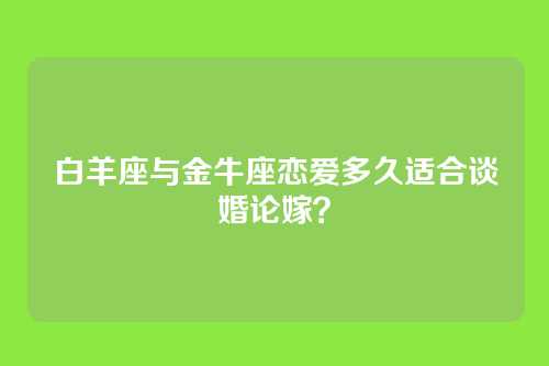 白羊座与金牛座恋爱多久适合谈婚论嫁？
