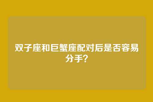 双子座和巨蟹座配对后是否容易分手？