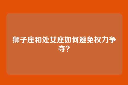 狮子座和处女座如何避免权力争夺？