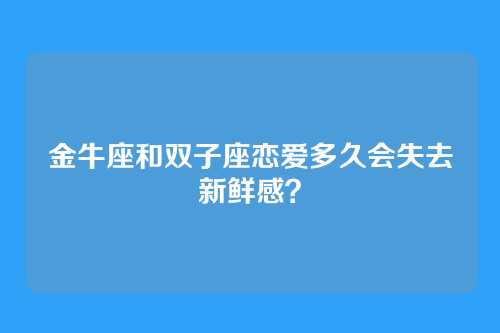 金牛座和双子座恋爱多久会失去新鲜感？