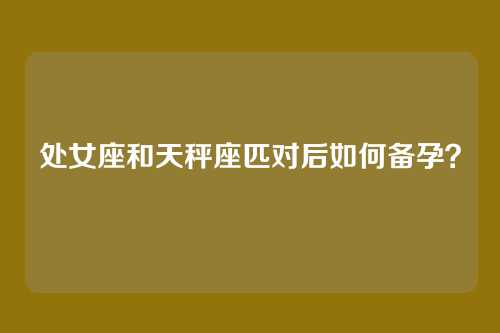 处女座和天秤座匹对后如何备孕？