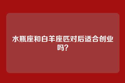 水瓶座和白羊座匹对后适合创业吗？
