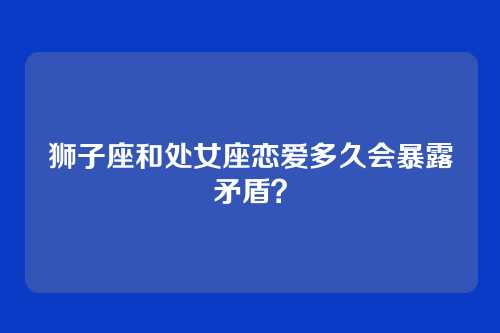 狮子座和处女座恋爱多久会暴露矛盾？