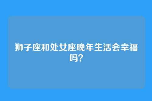 狮子座和处女座晚年生活会幸福吗？