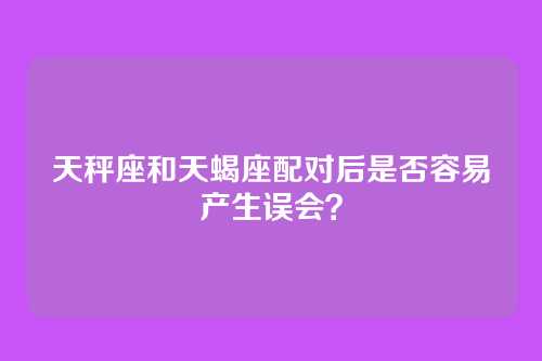 天秤座和天蝎座配对后是否容易产生误会？