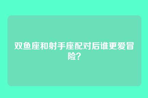 双鱼座和射手座配对后谁更爱冒险？