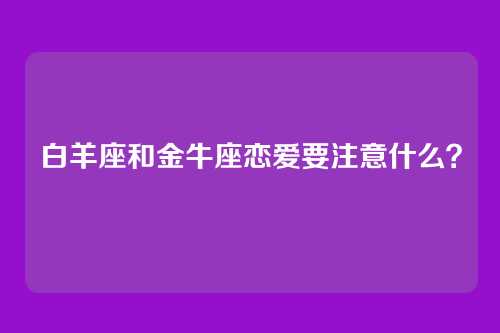 白羊座和金牛座恋爱要注意什么？