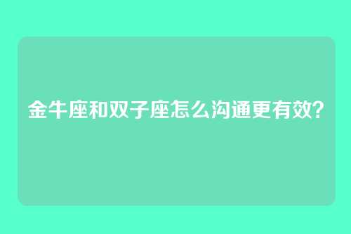 金牛座和双子座怎么沟通更有效？