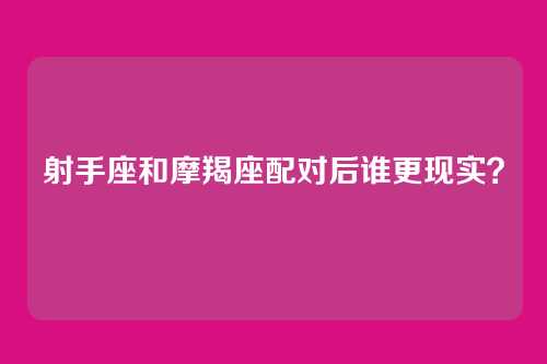 射手座和摩羯座配对后谁更现实？