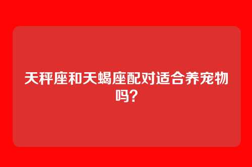 天秤座和天蝎座配对适合养宠物吗？