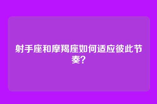 射手座和摩羯座如何适应彼此节奏？