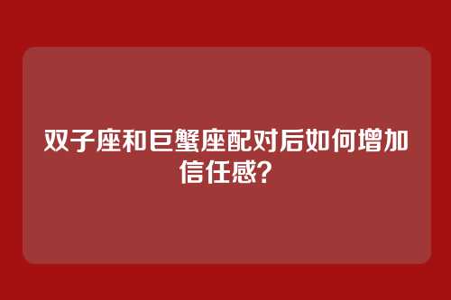双子座和巨蟹座配对后如何增加信任感？