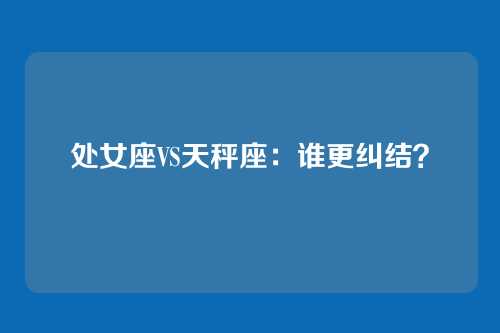 处女座VS天秤座：谁更纠结？