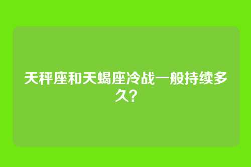 天秤座和天蝎座冷战一般持续多久？