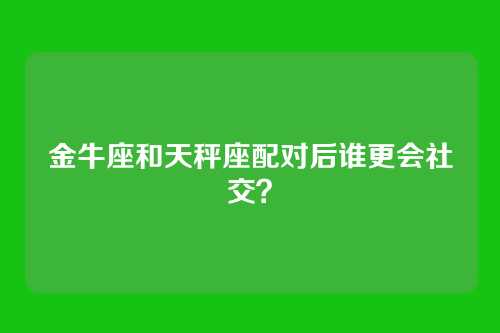 金牛座和天秤座配对后谁更会社交？