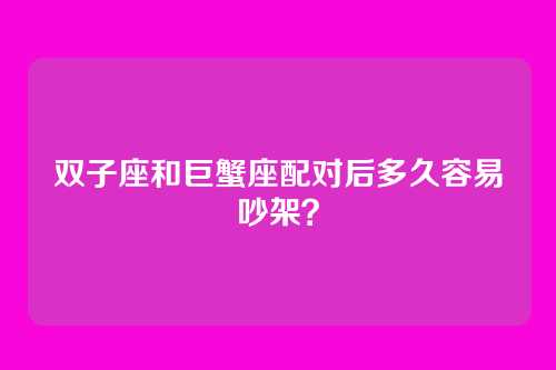 双子座和巨蟹座配对后多久容易吵架？