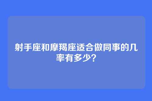 射手座和摩羯座适合做同事的几率有多少？
