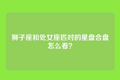 狮子座和处女座匹对的星盘合盘怎么看?