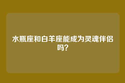 水瓶座和白羊座能成为灵魂伴侣吗？