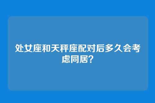 处女座和天秤座配对后多久会考虑同居？