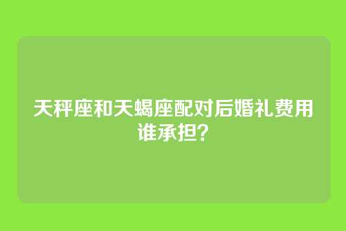 天秤座和天蝎座配对后婚礼费用谁承担？