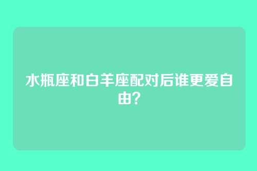 水瓶座和白羊座配对后谁更爱自由?