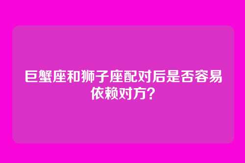 巨蟹座和狮子座配对后是否容易依赖对方？