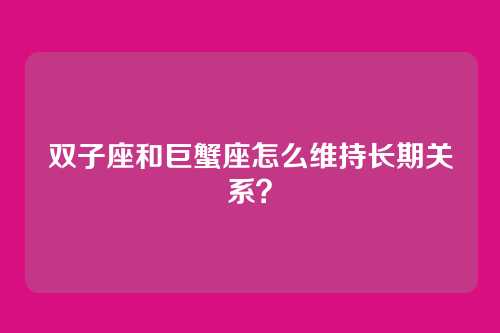 双子座和巨蟹座怎么维持长期关系？