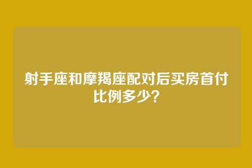 射手座和摩羯座配对后买房首付比例多少?